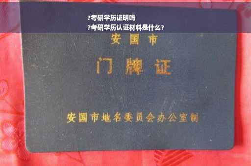 ?考研学历证明吗
?考研学历认证材料是什么?