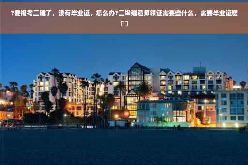 ?要报考二建了，没有毕业证，怎么办?二级建造师领证需要些什么，需要毕业证麽⚡️