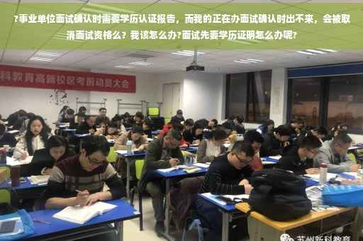 ?事业单位面试确认时需要学历认证报告，而我的正在办面试确认时出不来，会被取消面试资格么？我该怎么办?面试先要学历证明怎么办呢?
