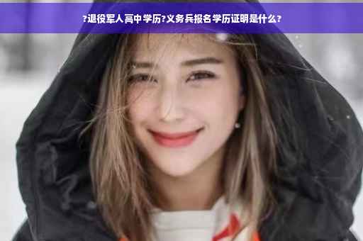 ?退役军人高中学历?义务兵报名学历证明是什么?