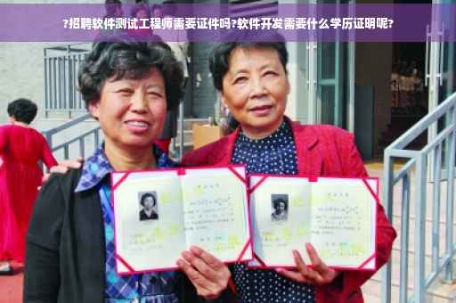 ?招聘软件测试工程师需要证件吗?软件开发需要什么学历证明呢?