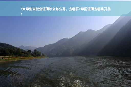 ?大学生未就业证明怎么怎么开，去哪开?学历证明去哪儿开具
?