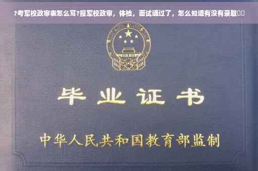 ?考军校政审表怎么写?报军校政审，体检，面试通过了，怎么知道有没有录取⚡️