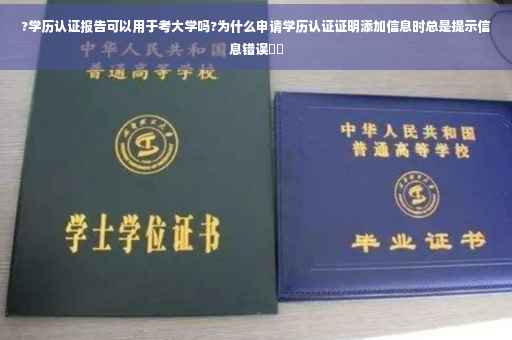 ?学历认证报告可以用于考大学吗?为什么申请学历认证证明添加信息时总是提示信息错误⚡️