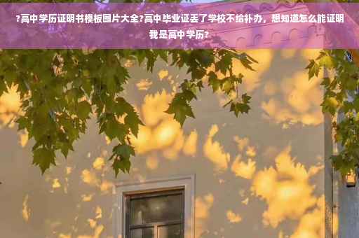 ?高中学历证明书模板图片大全?高中毕业证丢了学校不给补办，想知道怎么能证明我是高中学历?