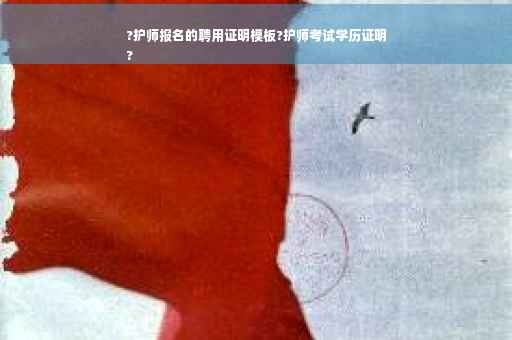 ?护师报名的聘用证明模板?护师考试学历证明
?