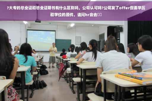 ?大专的毕业证和毕业证明书有什么区别吗，公司认可吗?公司发了offer但要学历和学位的原件，请问hr会去⚡️