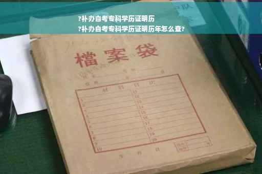 ?补办自考专科学历证明历
?补办自考专科学历证明历年怎么查?