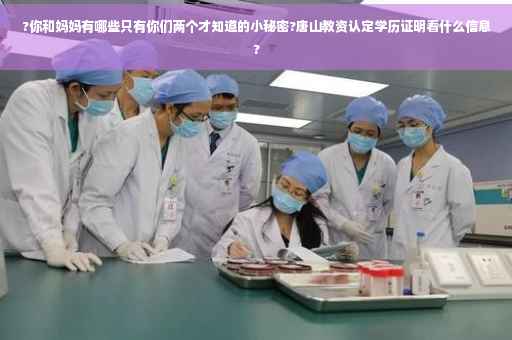 ?你和妈妈有哪些只有你们两个才知道的小秘密?唐山教资认定学历证明看什么信息?