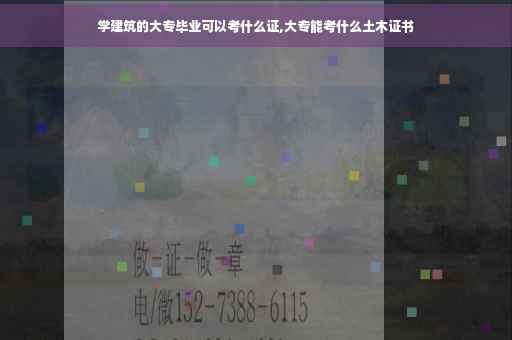 学建筑的大专毕业可以考什么证,大专能考什么土木证书