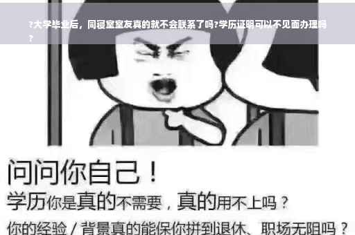 ?大学毕业后，同寝室室友真的就不会联系了吗?学历证明可以不见面办理吗
?