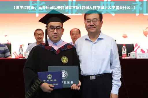 ?没学过韩语，高考后可以去韩国留学吗?韩国人在中国上大学需要什么⚡️