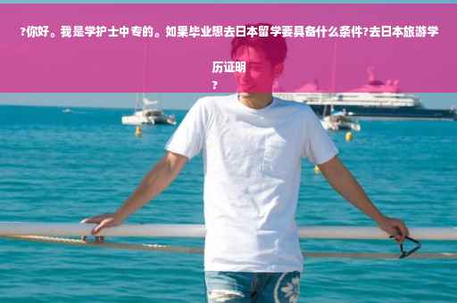 ?你好。我是学护士中专的。如果毕业想去日本留学要具备什么条件?去日本旅游学历证明
?