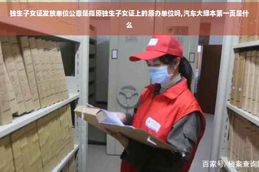 独生子女证发放单位公章是指原独生子女证上的原办单位吗,汽车大绿本第一页是什么