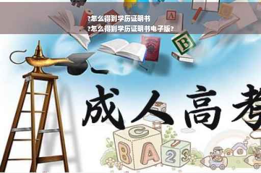 ?怎么得到学历证明书
?怎么得到学历证明书电子版?