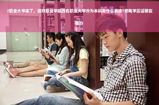 ?职业大学来了，你对职业学院改名职业大学升为本科有什么看法?桦甸学历证明在哪办
?