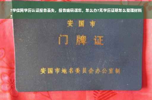 ?学信网学历认证报告丢失，报告编码遗忘，怎么办?无学历证明怎么整理材料
?