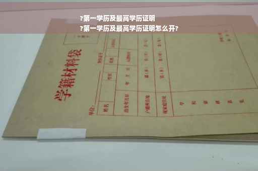 ?第一学历及最高学历证明
?第一学历及最高学历证明怎么开?