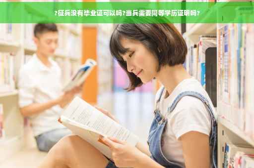 ?征兵没有毕业证可以吗?当兵需要同等学历证明吗?