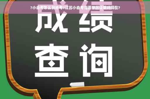 ?小自考怎么异地考?江苏小自考需要学历证明吗现在?