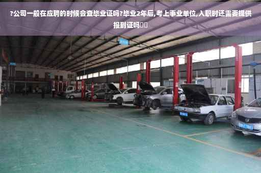 ?公司一般在应聘的时候会查毕业证吗?毕业2年后,考上事业单位,入职时还需要提供报到证吗⚡️
