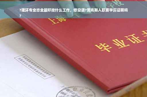 ?建环专业毕业最好找什么工作，修空调?奥克斯入职要学历证明吗
?