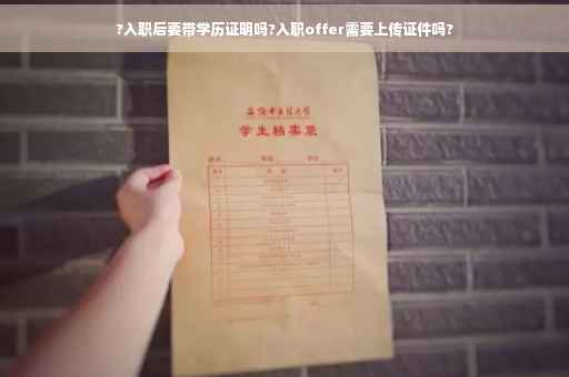 ?入职后要带学历证明吗?入职offer需要上传证件吗?