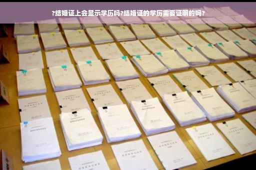 ?结婚证上会显示学历吗?结婚证的学历需要证明的吗?