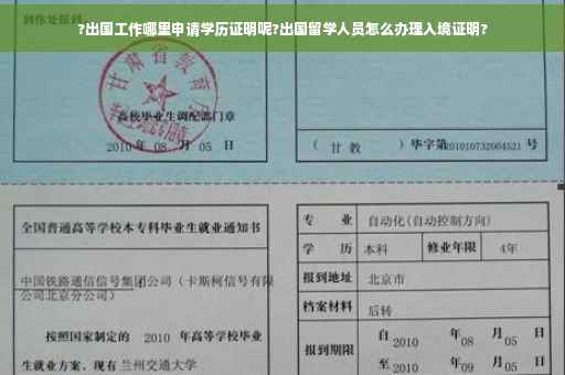 ?出国工作哪里申请学历证明呢?出国留学人员怎么办理入境证明?
