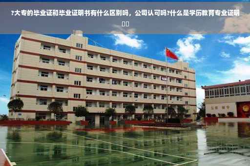 ?大专的毕业证和毕业证明书有什么区别吗，公司认可吗?什么是学历教育专业证明⚡️