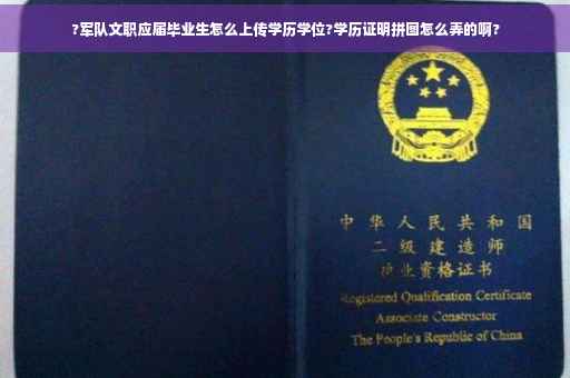 ?军队文职应届毕业生怎么上传学历学位?学历证明拼图怎么弄的啊?