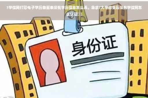 ?学信网打印电子学历备案表没有学历信息怎么弄。急求?大学毕业后没有学信网怎么认证⚡️