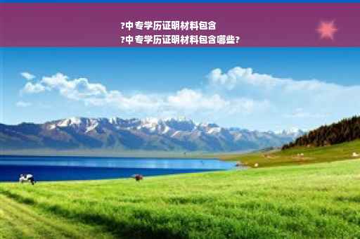 ?中专学历证明材料包含
?中专学历证明材料包含哪些?