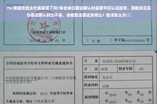 ?hr要薪资流水代表录用了吗?事业单位面试确认时需要学历认证报告，而我的正在办面试确认时出不来，会被取消面试资格么？我该怎么办⚡️