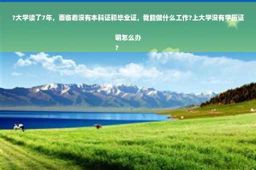 ?大学读了7年，面临着没有本科证和毕业证，我能做什么工作?上大学没有学历证明怎么办
?