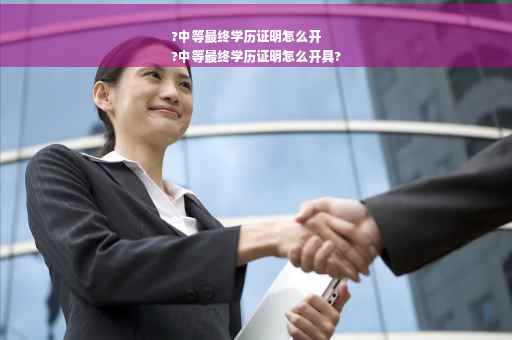 ?中等最终学历证明怎么开
?中等最终学历证明怎么开具?