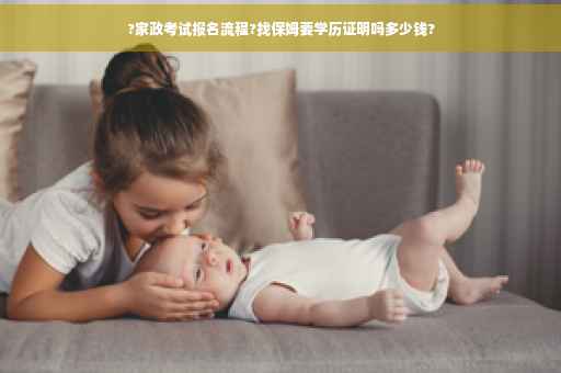 ?家政考试报名流程?找保姆要学历证明吗多少钱?