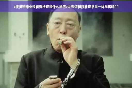 ?技师班毕业没有资格证是什么学历?中专证和技能证书是一样学历吗⚡️