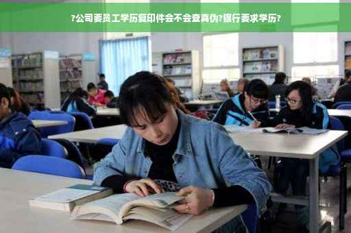 ?公司要员工学历复印件会不会查真伪?银行要求学历?