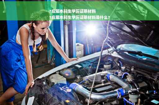 ?应届本科生学历证明材料
?应届本科生学历证明材料是什么?