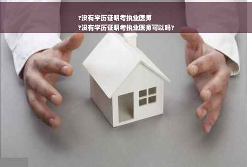 ?没有学历证明考执业医师
?没有学历证明考执业医师可以吗?
