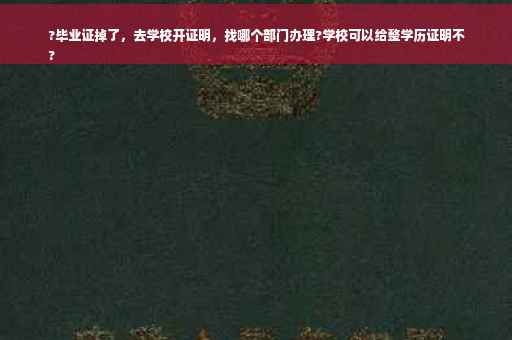 ?毕业证掉了，去学校开证明，找哪个部门办理?学校可以给整学历证明不
?