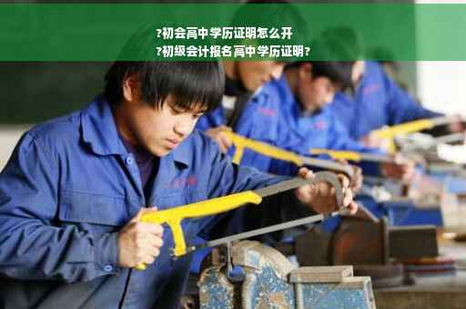 ?初会高中学历证明怎么开
?初级会计报名高中学历证明?