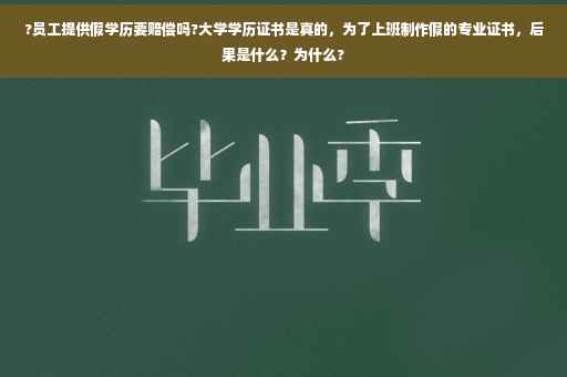 ?员工提供假学历要赔偿吗?大学学历证书是真的，为了上班制作假的专业证书，后果是什么？为什么?