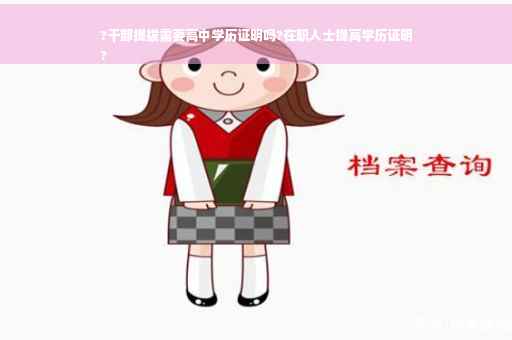 ?干部提拔需要高中学历证明吗?在职人士提高学历证明
?