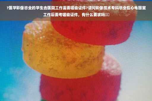 ?医学影像毕业的学生去医院工作需要哪些证件?请问影像技术专科毕业在心电图室工作后要考哪些证件，有什么要求吗⚡️