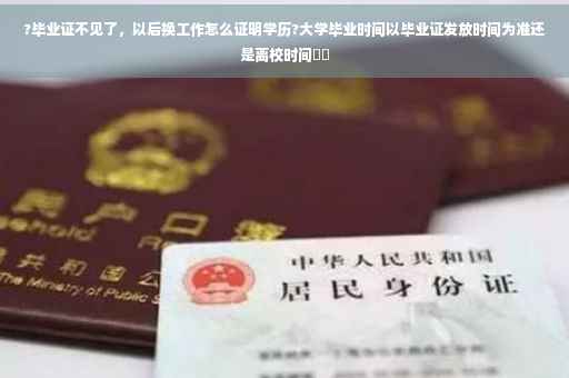 ?毕业证不见了，以后换工作怎么证明学历?大学毕业时间以毕业证发放时间为准还是离校时间⚡️