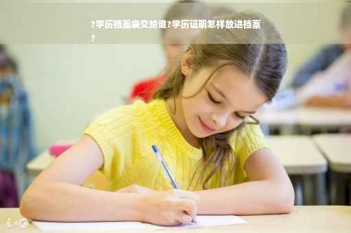?学历档案袋交给谁?学历证明怎样放进档案
?