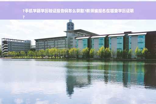 ?手机学籍学历验证报告码怎么获取?教师编报名在哪查学历证明
?