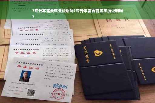 ?专升本需要就业证明吗?专升本需要前置学历证明吗
?